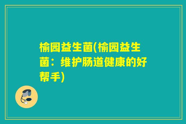 榆园益生菌(榆园益生菌：维护肠道健康的好帮手)