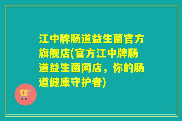 江中牌肠道益生菌官方旗舰店(官方江中牌肠道益生菌网店,你的肠道健康守护者) 江中牌肠道益生菌官方旗舰店(官方江中牌肠道益生菌网店,你的肠道健康守护者)