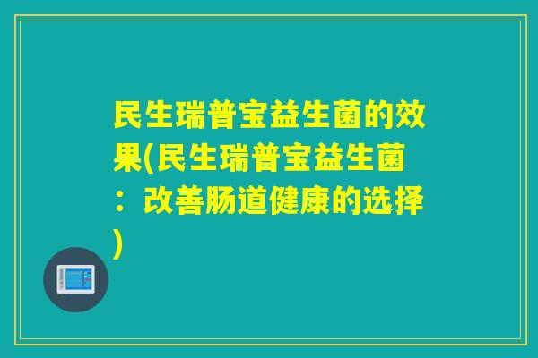 民生瑞普宝益生菌的效果(民生瑞普宝益生菌:改善肠道健康的选择) 民生瑞普宝益生菌的效果(民生瑞普宝益生菌:改善肠道健康的选择)