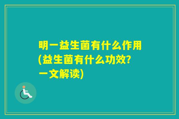 明一益生菌有什么作用(益生菌有什么功效?一文解读) 明一益生菌有什么作用(益生菌有什么功效?一文解读)