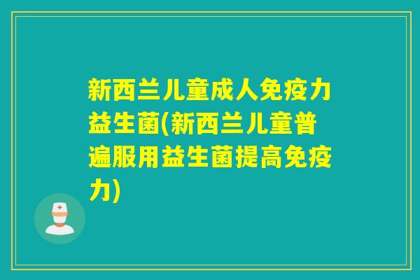 新西兰儿童成人力益生菌(新西兰儿童普遍服用益生菌提高力)