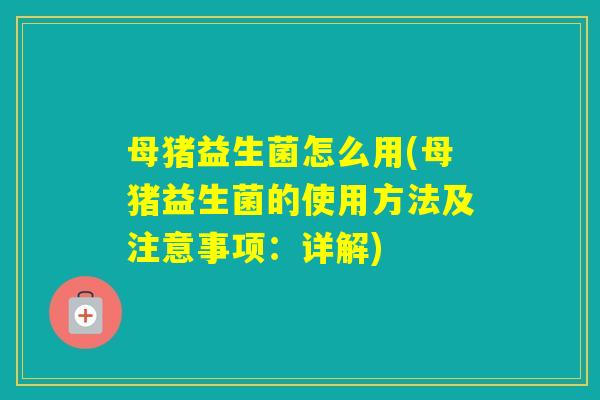 母猪益生菌怎么用(母猪益生菌的使用方法及注意事项:详解) 母猪益生菌怎么用(母猪益生菌的使用方法及注意事项:详解)