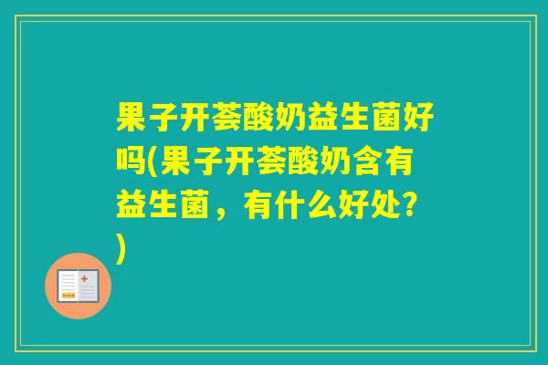 果子开荟酸奶益生菌好吗(果子开荟酸奶含有益生菌,有什么好处?) 果子开荟酸奶益生菌好吗(果子开荟酸奶含有益生菌,有什么好处?)