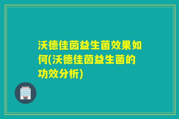 沃德佳茵益生菌效果如何(沃德佳茵益生菌的功效分析)