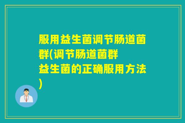 服用益生菌调节肠道菌群(调节肠道菌群 益生菌的正确服用方法) 服用益生菌调节肠道菌群(调节肠道菌群 益生菌的正确服用方法)