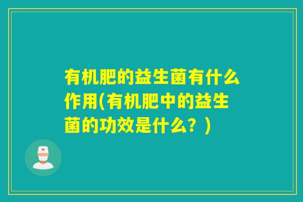 有机肥的益生菌有什么作用(有机肥中的益生菌的功效是什么?) 有机肥的益生菌有什么作用(有机肥中的益生菌的功效是什么?)