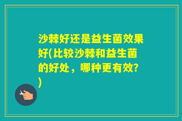 沙棘好还是益生菌效果好(比较沙棘和益生菌的好处,哪种更有效?) 沙棘好还是益生菌效果好(比较沙棘和益生菌的好处,哪种更有效?)