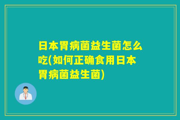 日本胃菌益生菌怎么吃(如何正确食用日本胃菌益生菌) 日本胃菌益生菌怎么吃(如何正确食用日本胃菌益生菌)