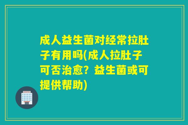 成人益生菌对经常拉肚子有用吗(成人拉肚子可否愈？益生菌或可提供帮助)
