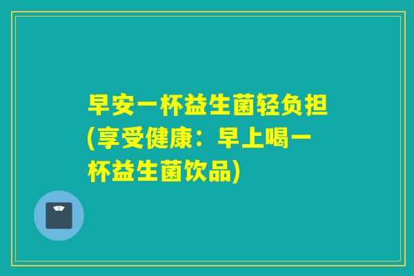 早安一杯益生菌轻负担(享受健康:早上喝一杯益生菌饮品) 早安一杯益生菌轻负担(享受健康:早上喝一杯益生菌饮品)