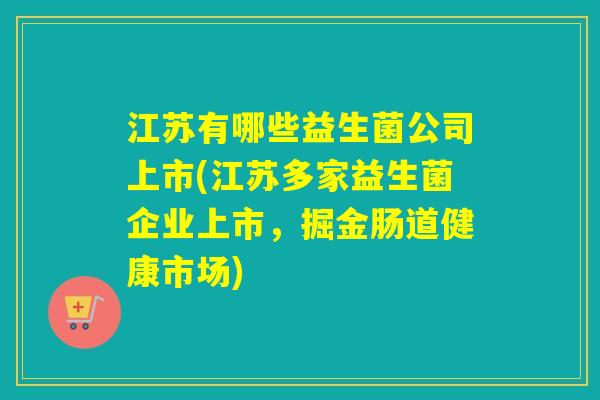 江苏有哪些益生菌公司上市(江苏多家益生菌企业上市,掘金肠道健康市场) 江苏有哪些益生菌公司上市(江苏多家益生菌企业上市,掘金肠道健康市场)