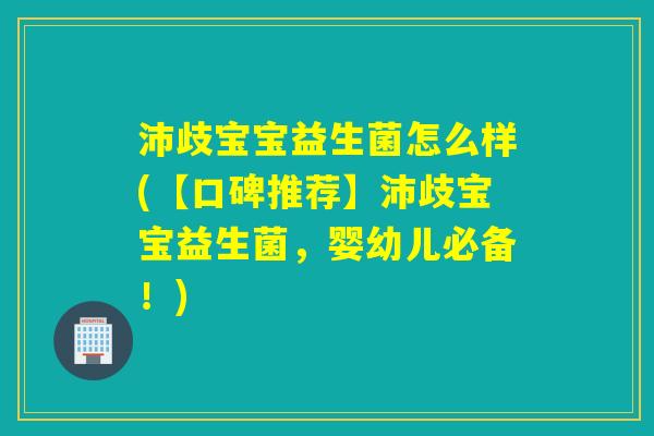 沛歧宝宝益生菌怎么样(【口碑推荐】沛歧宝宝益生菌,婴幼儿必备!) 沛歧宝宝益生菌怎么样(【口碑推荐】沛歧宝宝益生菌,婴幼儿必备!)
