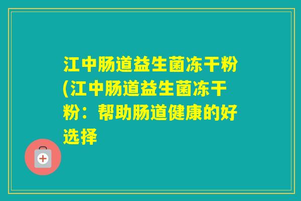 江中肠道益生菌冻干粉(江中肠道益生菌冻干粉:帮助肠道健康的好选择 江中肠道益生菌冻干粉(江中肠道益生菌冻干粉:帮助肠道健康的好选择