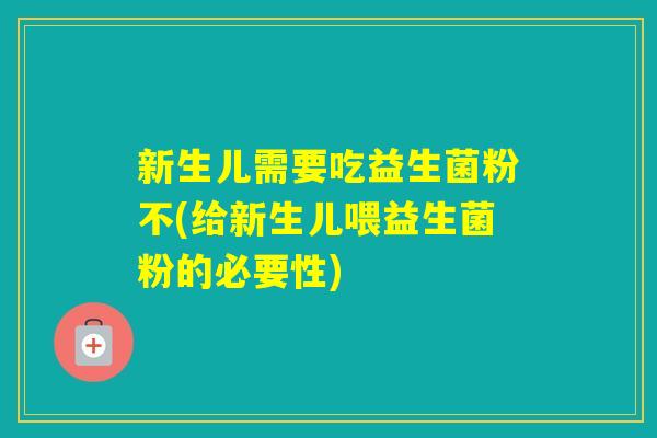 新生儿需要吃益生菌粉不(给新生儿喂益生菌粉的必要性) 新生儿需要吃益生菌粉不(给新生儿喂益生菌粉的必要性)