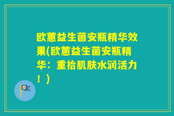 欧蕙益生菌安瓶精华效果(欧蕙益生菌安瓶精华:重拾水润活力!) 欧蕙益生菌安瓶精华效果(欧蕙益生菌安瓶精华:重拾水润活力!)