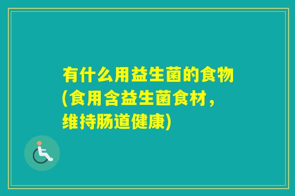 有什么用益生菌的食物(食用含益生菌食材,维持肠道健康) 有什么用益生菌的食物(食用含益生菌食材,维持肠道健康)