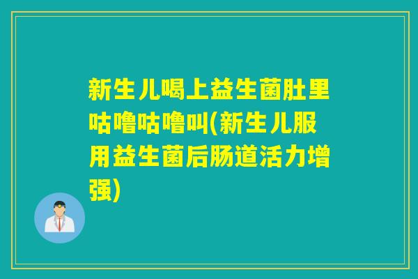 新生儿喝上益生菌肚里咕噜咕噜叫(新生儿服用益生菌后肠道活力增强) 新生儿喝上益生菌肚里咕噜咕噜叫(新生儿服用益生菌后肠道活力增强)