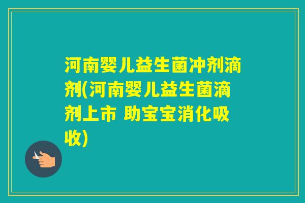 河南婴儿益生菌冲剂滴剂(河南婴儿益生菌滴剂上市 助宝宝消化吸收) 河南婴儿益生菌冲剂滴剂(河南婴儿益生菌滴剂上市 助宝宝消化吸收)