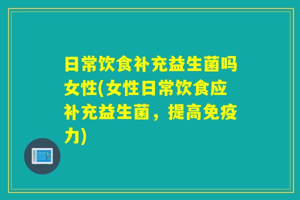 日常饮食补充益生菌吗女性(女性日常饮食应补充益生菌,提高力) 日常饮食补充益生菌吗女性(女性日常饮食应补充益生菌,提高力)
