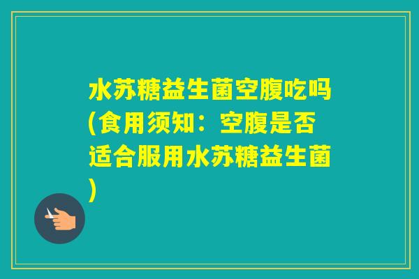水苏糖益生菌空腹吃吗(食用须知：空腹是否适合服用水苏糖益生菌)