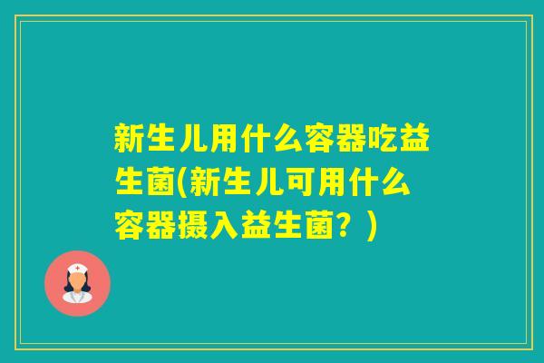 新生儿用什么容器吃益生菌(新生儿可用什么容器摄入益生菌?) 新生儿用什么容器吃益生菌(新生儿可用什么容器摄入益生菌?)