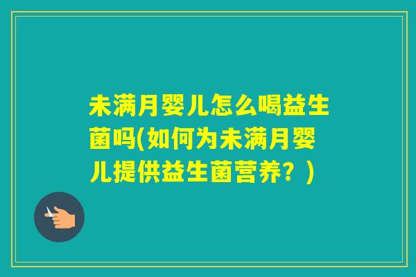 未满月婴儿怎么喝益生菌吗(如何为未满月婴儿提供益生菌营养?) 未满月婴儿怎么喝益生菌吗(如何为未满月婴儿提供益生菌营养?)