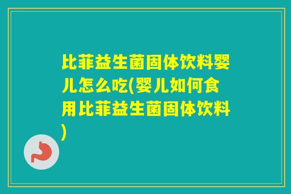 比菲益生菌固体饮料婴儿怎么吃(婴儿如何食用比菲益生菌固体饮料) 比菲益生菌固体饮料婴儿怎么吃(婴儿如何食用比菲益生菌固体饮料)