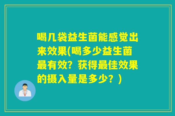 喝几袋益生菌能感觉出来效果(喝多少益生菌有效？获得佳效果的摄入量是多少？)