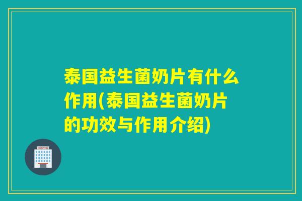 泰国益生菌奶片有什么作用(泰国益生菌奶片的功效与作用介绍)