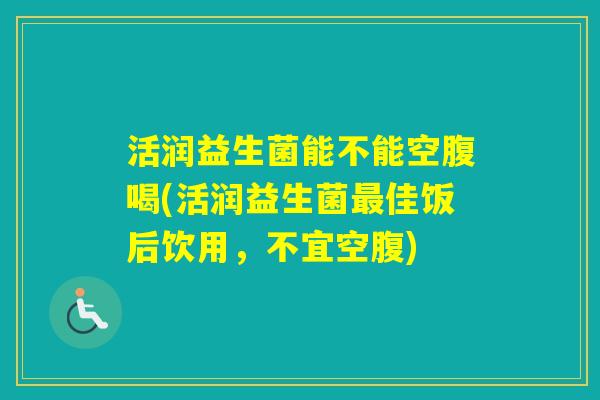 活润益生菌能不能空腹喝(活润益生菌佳饭后饮用,不宜空腹) 活润益生菌能不能空腹喝(活润益生菌佳饭后饮用,不宜空腹)