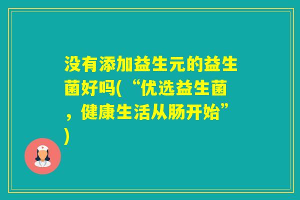 没有添加益生元的益生菌好吗(“优选益生菌,健康生活从肠开始”) 没有添加益生元的益生菌好吗(“优选益生菌,健康生活从肠开始”)
