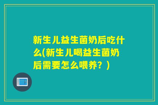 新生儿益生菌奶后吃什么(新生儿喝益生菌奶后需要怎么喂养？)
