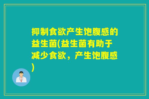 抑制产生饱腹感的益生菌(益生菌有助于减少,产生饱腹感) 抑制产生饱腹感的益生菌(益生菌有助于减少,产生饱腹感)