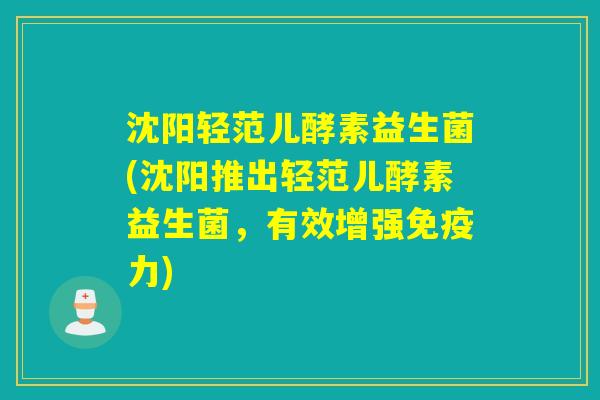 沈阳轻范儿酵素益生菌(沈阳推出轻范儿酵素益生菌,有效增强力) 沈阳轻范儿酵素益生菌(沈阳推出轻范儿酵素益生菌,有效增强力)