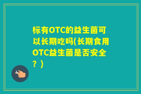 标有OTC的益生菌可以长期吃吗(长期食用OTC益生菌是否安全?) 标有OTC的益生菌可以长期吃吗(长期食用OTC益生菌是否安全?)