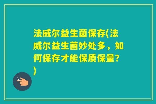 法威尔益生菌保存(法威尔益生菌妙处多,如何保存才能保质保量?) 法威尔益生菌保存(法威尔益生菌妙处多,如何保存才能保质保量?)