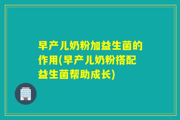 早产儿奶粉加益生菌的作用(早产儿奶粉搭配益生菌帮助成长) 早产儿奶粉加益生菌的作用(早产儿奶粉搭配益生菌帮助成长)