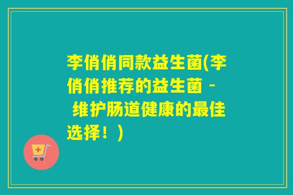 李俏俏同款益生菌(李俏俏推荐的益生菌 - 维护肠道健康的佳选择!) 李俏俏同款益生菌(李俏俏推荐的益生菌 - 维护肠道健康的佳选择!)