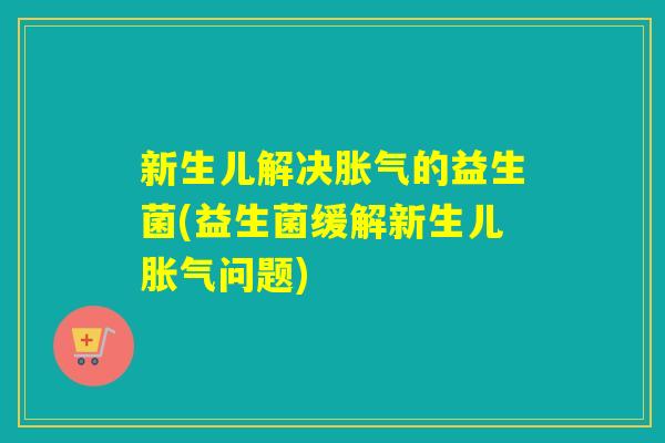 新生儿解决的益生菌(益生菌缓解新生儿问题) 新生儿解决的益生菌(益生菌缓解新生儿问题)