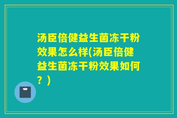 汤臣倍健益生菌冻干粉效果怎么样(汤臣倍健益生菌冻干粉效果如何?) 汤臣倍健益生菌冻干粉效果怎么样(汤臣倍健益生菌冻干粉效果如何?)