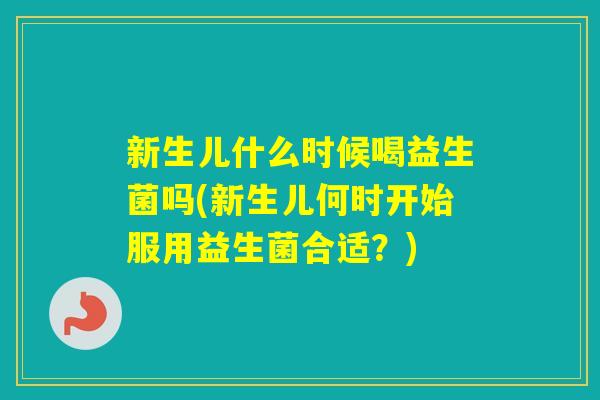 新生儿什么时候喝益生菌吗(新生儿何时开始服用益生菌合适？)