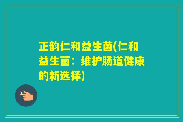 正韵仁和益生菌(仁和益生菌:维护肠道健康的新选择) 正韵仁和益生菌(仁和益生菌:维护肠道健康的新选择)