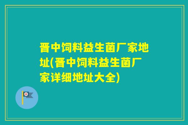 晋中饲料益生菌厂家地址(晋中饲料益生菌厂家详细地址大全) 晋中饲料益生菌厂家地址(晋中饲料益生菌厂家详细地址大全)