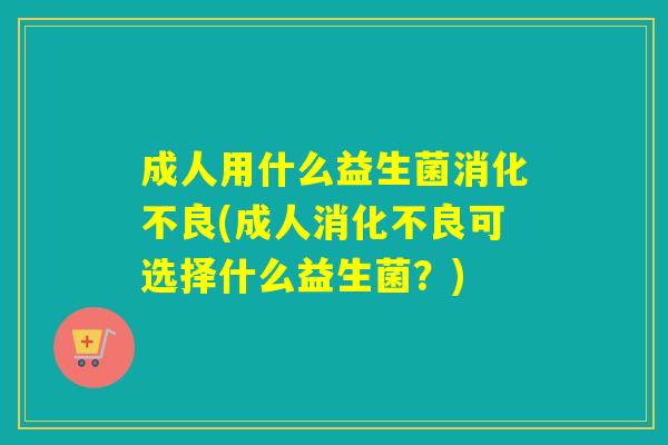 成人用什么益生菌(成人可选择什么益生菌?) 成人用什么益生菌(成人可选择什么益生菌?)