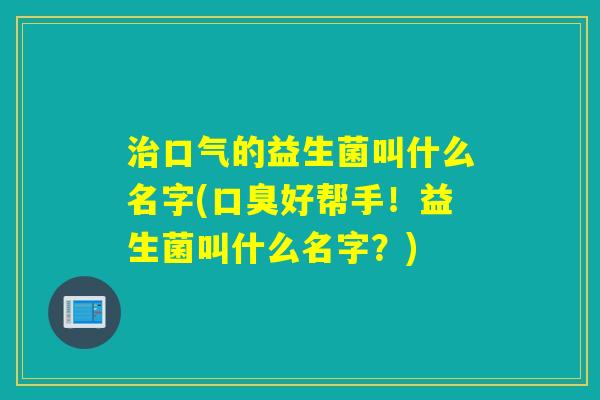 口气的益生菌叫什么名字(好帮手!益生菌叫什么名字?) 口气的益生菌叫什么名字(好帮手!益生菌叫什么名字?)