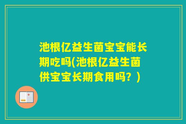 池根亿益生菌宝宝能长期吃吗(池根亿益生菌供宝宝长期食用吗?) 池根亿益生菌宝宝能长期吃吗(池根亿益生菌供宝宝长期食用吗?)