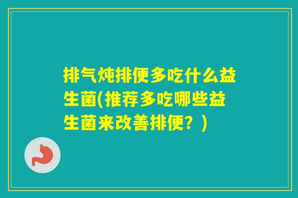排气炖排便多吃什么益生菌(推荐多吃哪些益生菌来改善排便？)