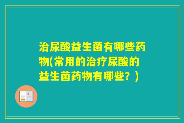 尿酸益生菌有哪些(常用的尿酸的益生菌有哪些?) 尿酸益生菌有哪些(常用的尿酸的益生菌有哪些?)