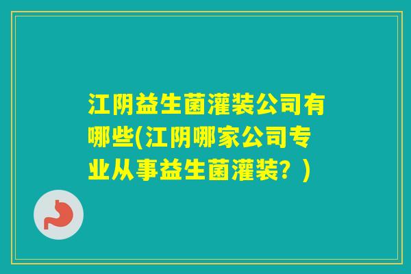 江阴益生菌灌装公司有哪些(江阴哪家公司专业从事益生菌灌装？)