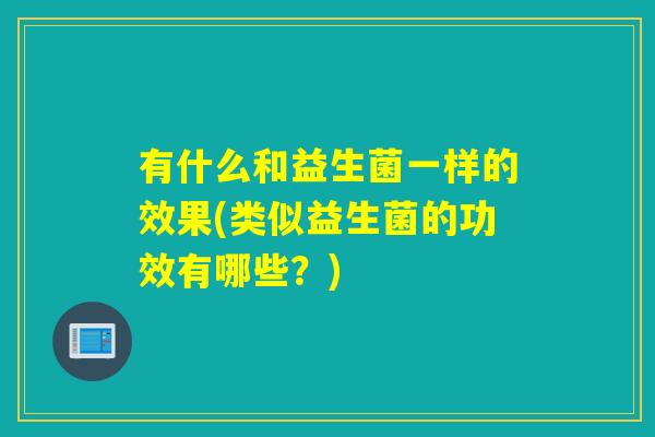 有什么和益生菌一样的效果(类似益生菌的功效有哪些?) 有什么和益生菌一样的效果(类似益生菌的功效有哪些?)